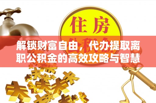 宛城解锁财富自由，代办提取离职公积金的高效攻略与智慧选择