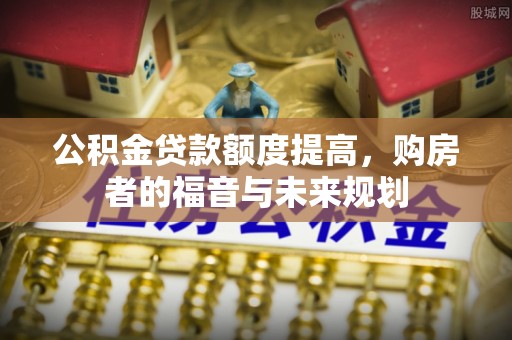 宛城公积金贷款额度提高，购房者的福音与未来规划