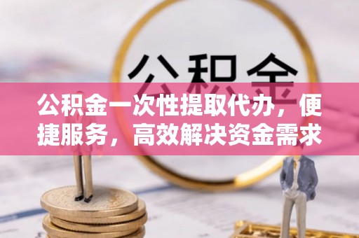 宛城公积金一次性提取代办，便捷服务，高效解决资金需求