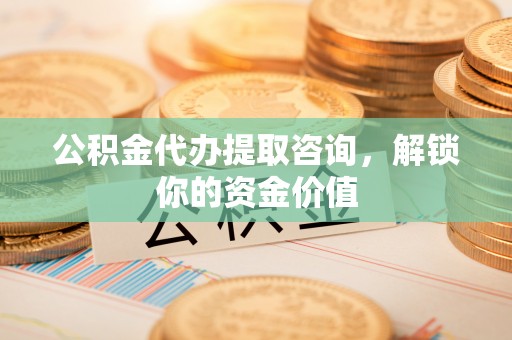 宛城公积金代办提取咨询，解锁你的资金价值