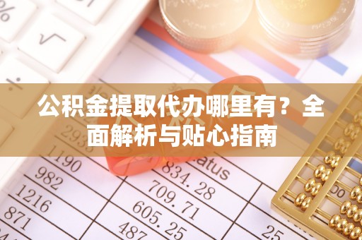 宛城公积金提取代办哪里有？全面解析与贴心指南