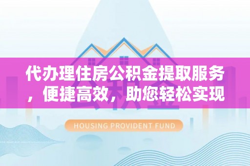 宛城代办理住房公积金提取服务，便捷高效，助您轻松实现资金规划