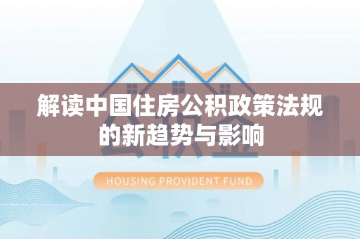 宛城解读中国住房公积政策法规的新趋势与影响