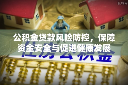 宛城公积金贷款风险防控，保障资金安全与促进健康发展