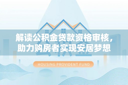 宛城解读公积金贷款资格审核，助力购房者实现安居梦想