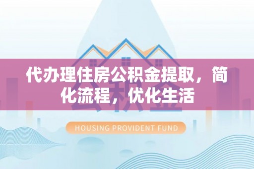 宛城代办理住房公积金提取，简化流程，优化生活