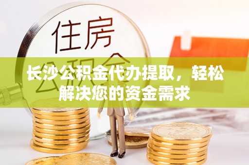 宛城长沙公积金代办提取，轻松解决您的资金需求