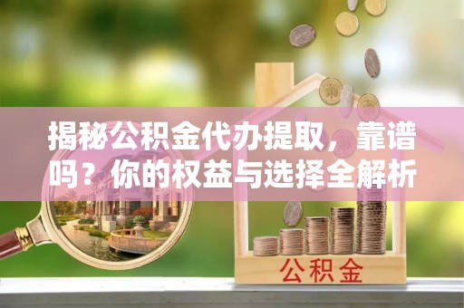 宛城揭秘公积金代办提取，靠谱吗？你的权益与选择全解析