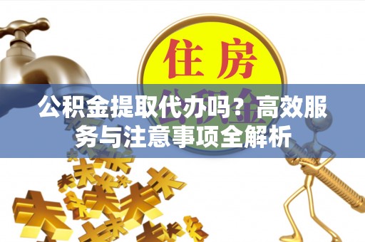 宛城公积金提取代办吗？高效服务与注意事项全解析