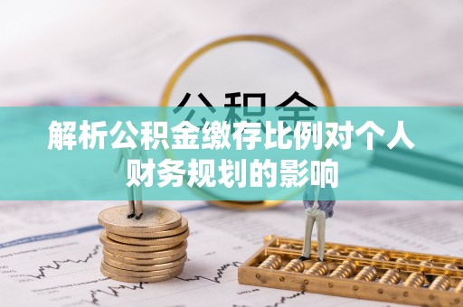 宛城解析公积金缴存比例对个人财务规划的影响