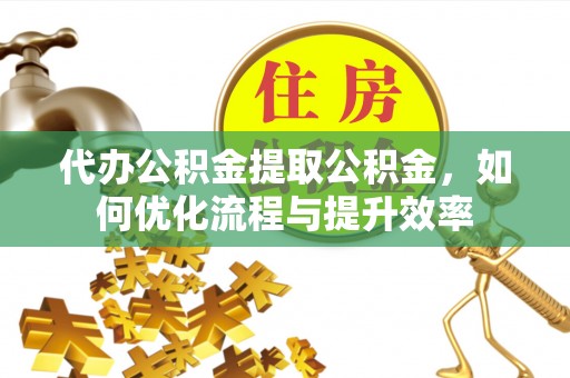 宛城代办公积金提取公积金，如何优化流程与提升效率