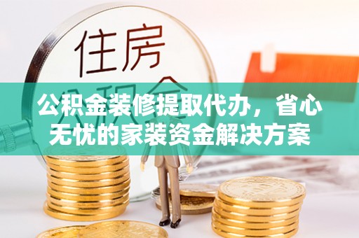 宛城公积金装修提取代办，省心无忧的家装资金解决方案