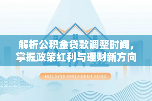 宛城解析公积金贷款调整时间，掌握政策红利与理财新方向