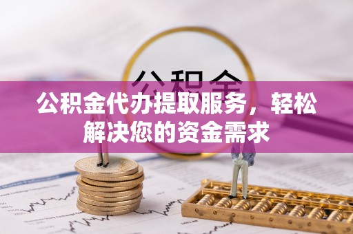 宛城公积金代办提取服务，轻松解决您的资金需求