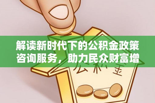 宛城解读新时代下的公积金政策咨询服务，助力民众财富增值与安居梦想