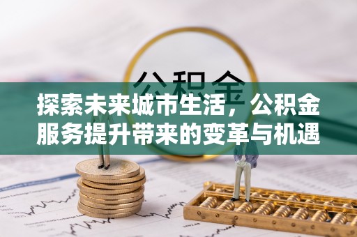宛城探索未来城市生活，公积金服务提升带来的变革与机遇