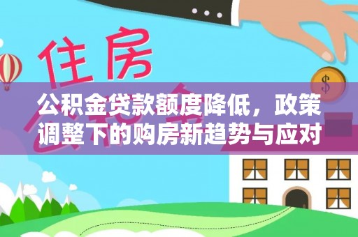 宛城公积金贷款额度降低，政策调整下的购房新趋势与应对策略