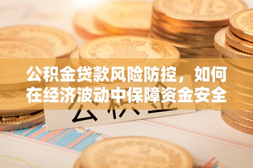 宛城公积金贷款风险防控，如何在经济波动中保障资金安全