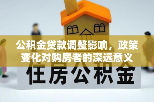 宛城公积金贷款调整影响，政策变化对购房者的深远意义