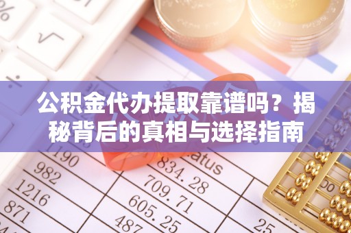 宛城公积金代办提取靠谱吗？揭秘背后的真相与选择指南
