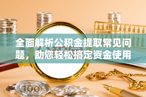 宛城全面解析公积金提取常见问题，助您轻松搞定资金使用