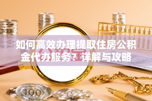 宛城如何高效办理提取住房公积金代办服务？详解与攻略