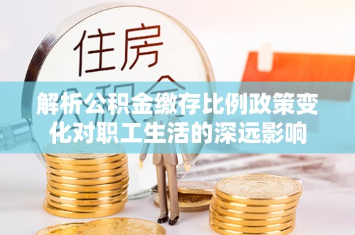 宛城解析公积金缴存比例政策变化对职工生活的深远影响