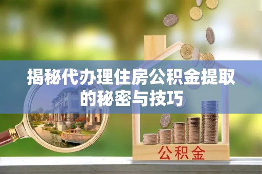 宛城揭秘代办理住房公积金提取的秘密与技巧