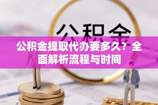 宛城公积金提取代办要多久？全面解析流程与时间