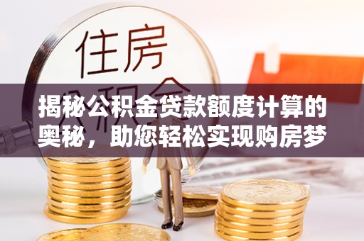 宛城揭秘公积金贷款额度计算的奥秘，助您轻松实现购房梦想