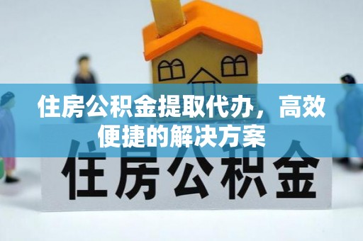 宛城住房公积金提取代办，高效便捷的解决方案