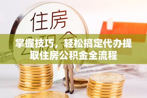 宛城掌握技巧，轻松搞定代办提取住房公积金全流程