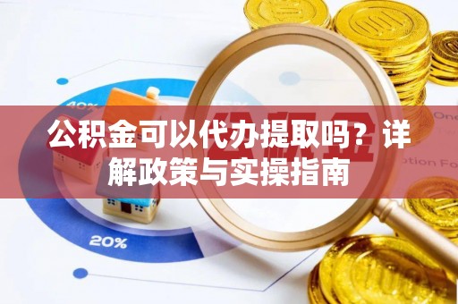 宛城公积金可以代办提取吗？详解政策与实操指南