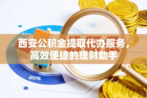 宛城西安公积金提取代办服务，高效便捷的理财助手
