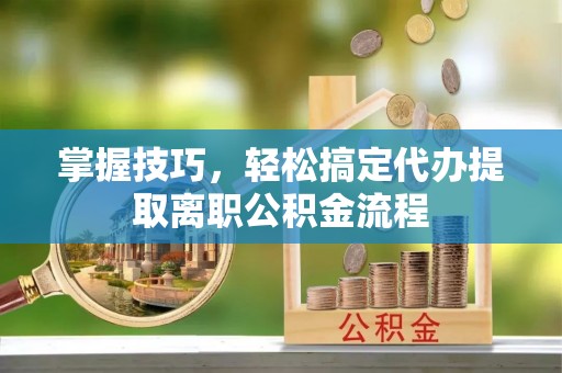 宛城掌握技巧，轻松搞定代办提取离职公积金流程