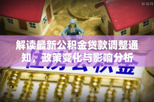 宛城解读最新公积金贷款调整通知，政策变化与影响分析