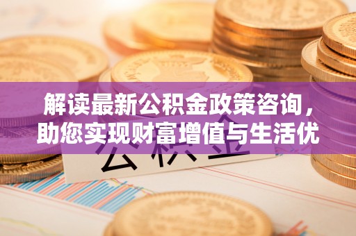 宛城解读最新公积金政策咨询，助您实现财富增值与生活优化
