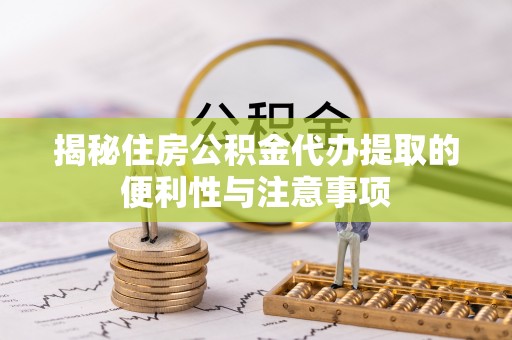 宛城揭秘住房公积金代办提取的便利性与注意事项