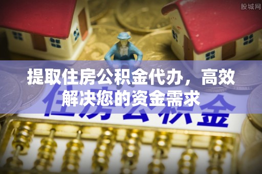 宛城提取住房公积金代办，高效解决您的资金需求