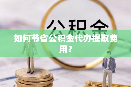 宛城如何节省公积金代办提取费用？