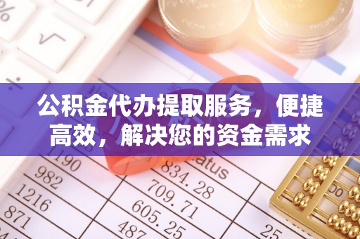 宛城公积金代办提取服务，便捷高效，解决您的资金需求