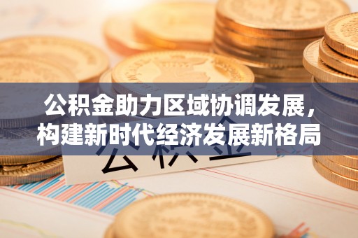 宛城公积金助力区域协调发展，构建新时代经济发展新格局