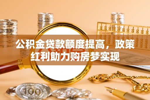宛城公积金贷款额度提高，政策红利助力购房梦实现