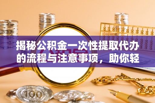 宛城揭秘公积金一次性提取代办的流程与注意事项，助你轻松搞定财务规划