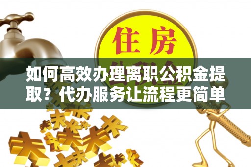 宛城如何高效办理离职公积金提取？代办服务让流程更简单