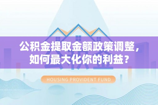 宛城公积金提取金额政策调整，如何最大化你的利益？