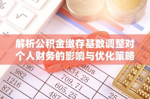 宛城解析公积金缴存基数调整对个人财务的影响与优化策略