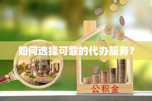 宛城如何选择可靠的代办服务？