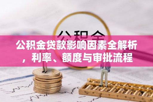 宛城公积金贷款影响因素全解析，利率、额度与审批流程