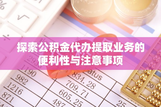 宛城探索公积金代办提取业务的便利性与注意事项